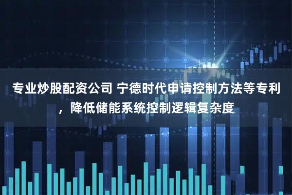 专业炒股配资公司 宁德时代申请控制方法等专利，降低储能系统控制逻辑复杂度