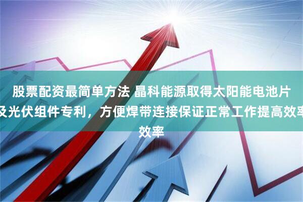 股票配资最简单方法 晶科能源取得太阳能电池片及光伏组件专利，方便焊带连接保证正常工作提高效率