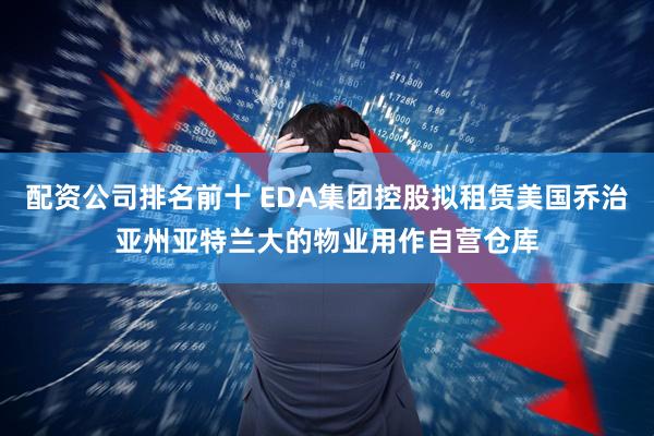 配资公司排名前十 EDA集团控股拟租赁美国乔治亚州亚特兰大的物业用作自营仓库