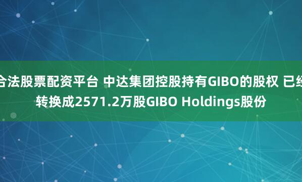 合法股票配资平台 中达集团控股持有GIBO的股权 已经转换成2571.2万股GIBO Holdings股份
