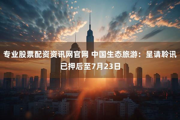 专业股票配资资讯网官网 中国生态旅游：呈请聆讯已押后至7月23日