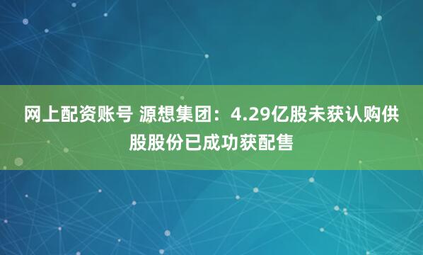网上配资账号 源想集团：4.29亿股未获认购供股股份已成功获配售