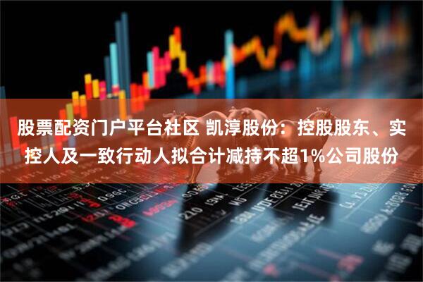 股票配资门户平台社区 凯淳股份：控股股东、实控人及一致行动人拟合计减持不超1%公司股份