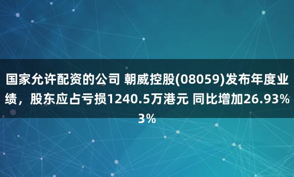 国家允许配资的公司 朝威控股(08059)发布年度业绩，股东应占亏损1240.5万港元 同比增加26.93%