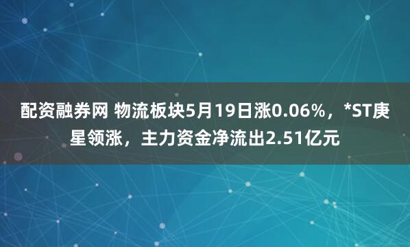 配资融券网 物流板块5月19日涨0.06%，*ST庚星领涨，主力资金净流出2.51亿元