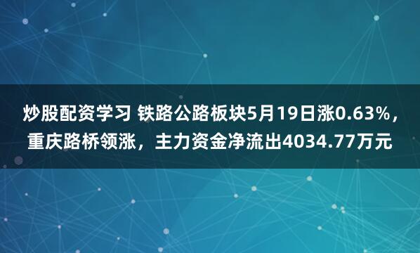 炒股配资学习 铁路公路板块5月19日涨0.63%，重庆路桥领涨，主力资金净流出4034.77万元