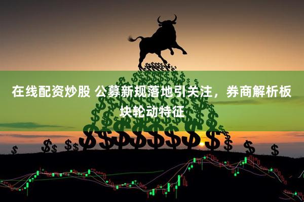 在线配资炒股 公募新规落地引关注，券商解析板块轮动特征