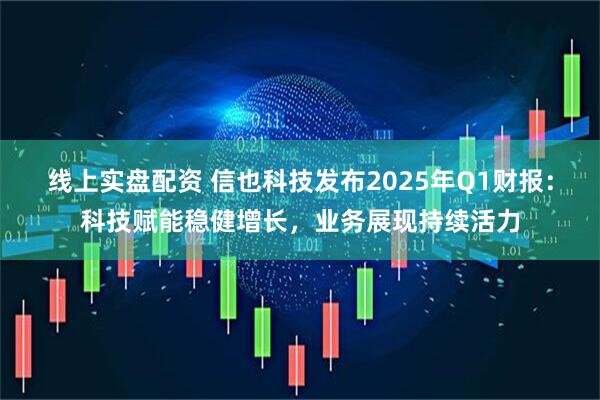 线上实盘配资 信也科技发布2025年Q1财报：科技赋能稳健增长，业务展现持续活力