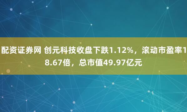 配资证券网 创元科技收盘下跌1.12%，滚动市盈率18.67倍，总市值49.97亿元