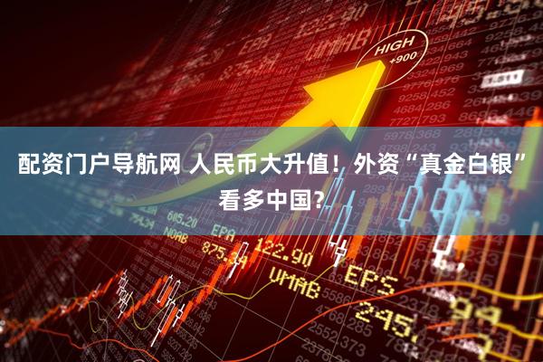 配资门户导航网 人民币大升值！外资“真金白银”看多中国？