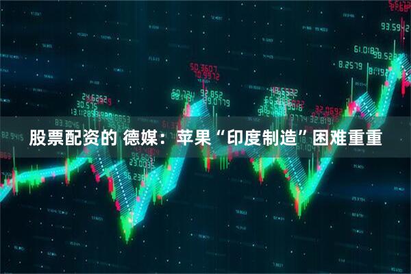 股票配资的 德媒：苹果“印度制造”困难重重
