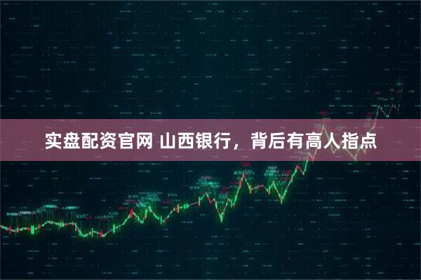 实盘配资官网 山西银行，背后有高人指点