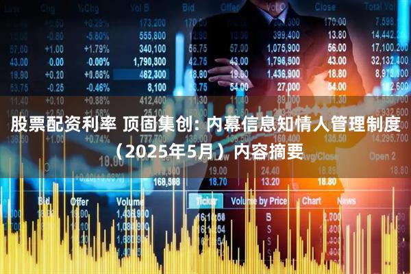 股票配资利率 顶固集创: 内幕信息知情人管理制度（2025年5月）内容摘要