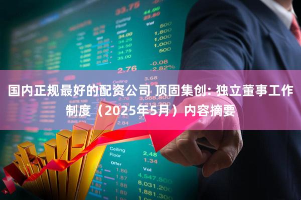 国内正规最好的配资公司 顶固集创: 独立董事工作制度（2025年5月）内容摘要