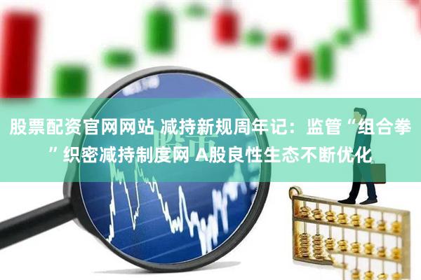 股票配资官网网站 减持新规周年记：监管“组合拳”织密减持制度网 A股良性生态不断优化