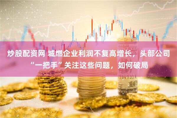 炒股配资网 城燃企业利润不复高增长，头部公司“一把手”关注这些问题，如何破局