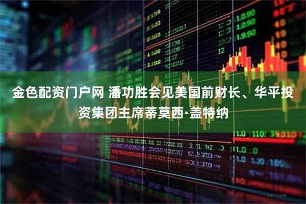 金色配资门户网 潘功胜会见美国前财长、华平投资集团主席蒂莫西·盖特纳