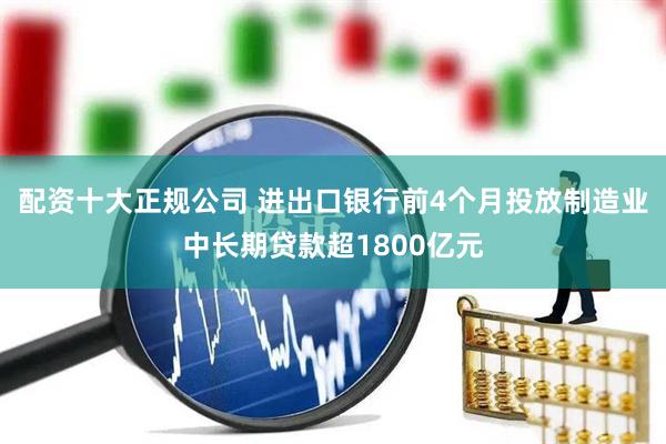 配资十大正规公司 进出口银行前4个月投放制造业中长期贷款超1800亿元