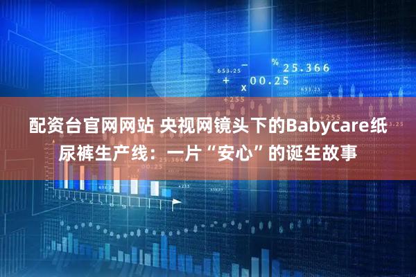 配资台官网网站 央视网镜头下的Babycare纸尿裤生产线：一片“安心”的诞生故事