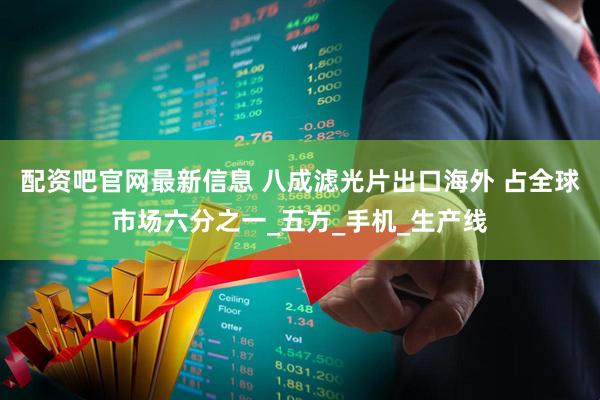 配资吧官网最新信息 八成滤光片出口海外 占全球市场六分之一_五方_手机_生产线