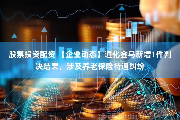 股票投资配资 【企业动态】通化金马新增1件判决结果，涉及养老保险待遇纠纷