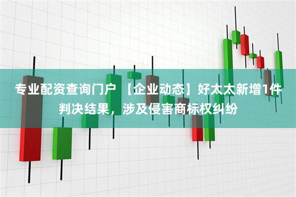 专业配资查询门户 【企业动态】好太太新增1件判决结果，涉及侵害商标权纠纷