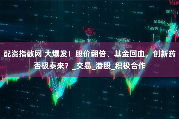配资指数网 大爆发！股价翻倍、基金回血，创新药否极泰来？_交易_港股_积极合作