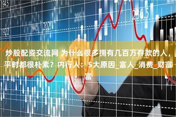 炒股配资交流网 为什么很多拥有几百万存款的人，平时都很朴素？内行人：5大原因_富人_消费_财富