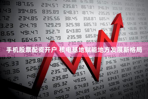 手机股票配资开户 核电基地赋能地方发展新格局