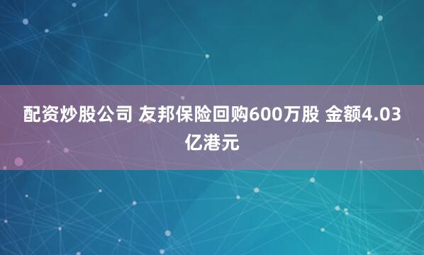 配资炒股公司 友邦保险回购600万股 金额4.03亿港元
