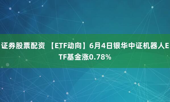 证券股票配资 【ETF动向】6月4日银华中证机器人ETF基金涨0.78%
