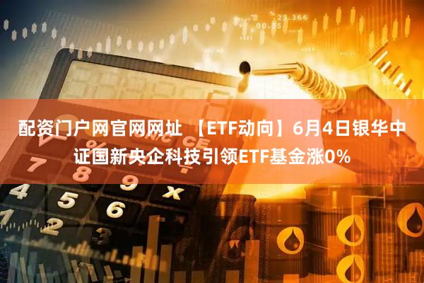 配资门户网官网网址 【ETF动向】6月4日银华中证国新央企科技引领ETF基金涨0%