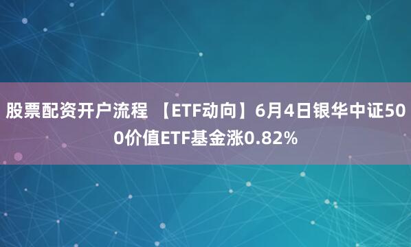 股票配资开户流程 【ETF动向】6月4日银华中证500价值ETF基金涨0.82%