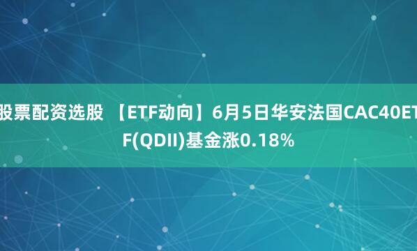 股票配资选股 【ETF动向】6月5日华安法国CAC40ETF(QDII)基金涨0.18%