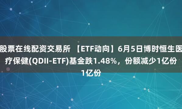 股票在线配资交易所 【ETF动向】6月5日博时恒生医疗保健(QDII-ETF)基金跌1.48%，份额减少1亿份