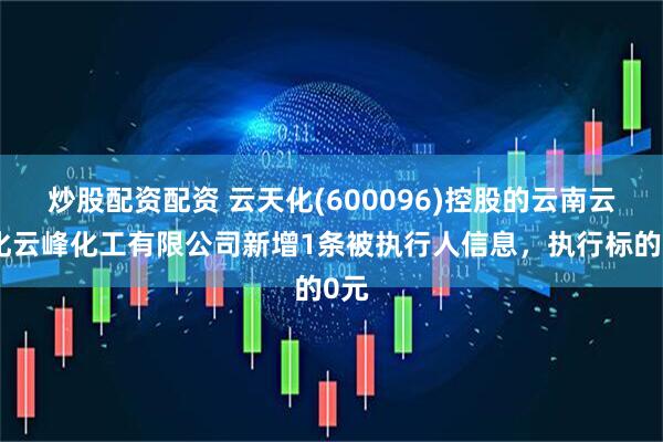 炒股配资配资 云天化(600096)控股的云南云天化云峰化工有限公司新增1条被执行人信息，执行标的0元