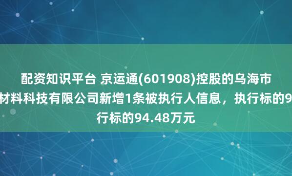 配资知识平台 京运通(601908)控股的乌海市京运通新材料科技有限公司新增1条被执行人信息，执行标的94.48万元