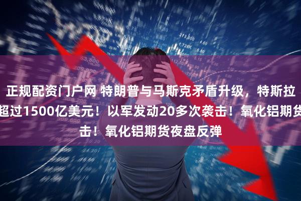 正规配资门户网 特朗普与马斯克矛盾升级，特斯拉市值蒸发超过1500亿美元！以军发动20多次袭击！氧化铝期货夜盘反弹