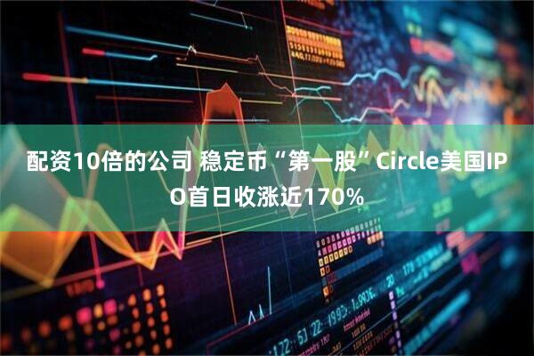 配资10倍的公司 稳定币“第一股”Circle美国IPO首日收涨近170%