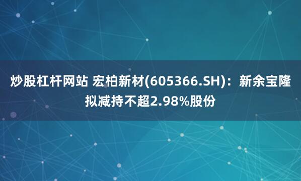 炒股杠杆网站 宏柏新材(605366.SH)：新余宝隆拟减持不超2.98%股份