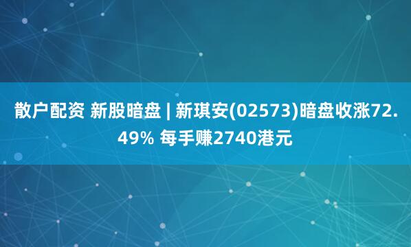 散户配资 新股暗盘 | 新琪安(02573)暗盘收涨72.49% 每手赚2740港元
