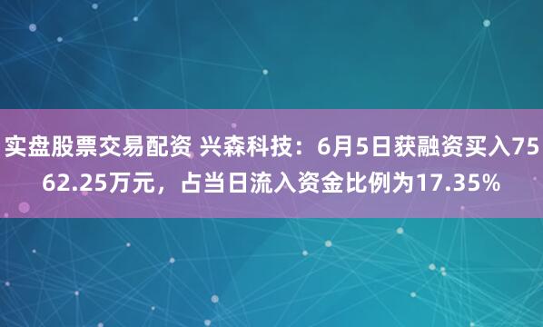 实盘股票交易配资 兴森科技：6月5日获融资买入7562.25万元，占当日流入资金比例为17.35%