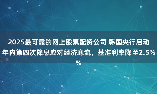 2025最可靠的网上股票配资公司 韩国央行启动年内第四次降息应对经济寒流，基准利率降至2.5%