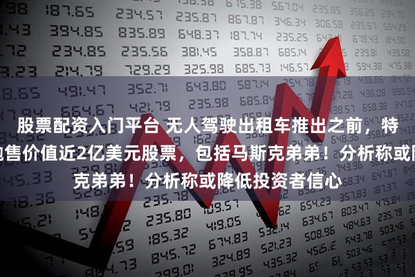 股票配资入门平台 无人驾驶出租车推出之前，特斯拉两名董事抛售价值近2亿美元股票，包括马斯克弟弟！分析称或降低投资者信心