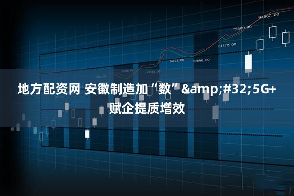地方配资网 安徽制造加“数”&#32;5G+赋企提质增效