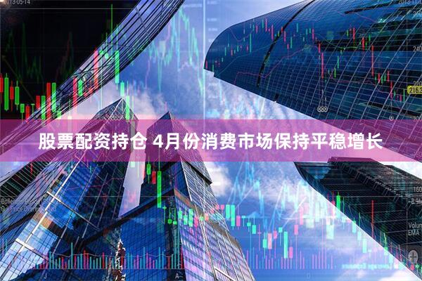 股票配资持仓 4月份消费市场保持平稳增长