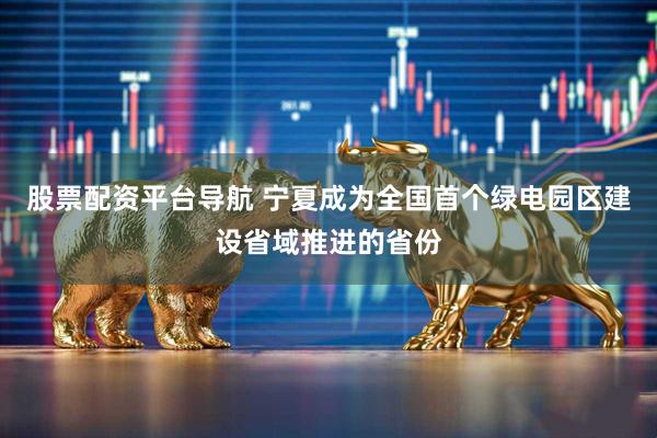 股票配资平台导航 宁夏成为全国首个绿电园区建设省域推进的省份