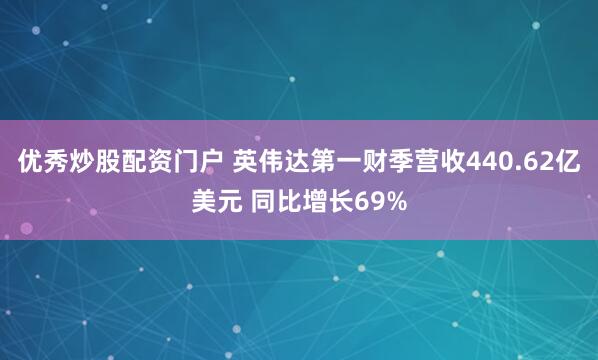 优秀炒股配资门户 英伟达第一财季营收440.62亿美元 同比增长69%