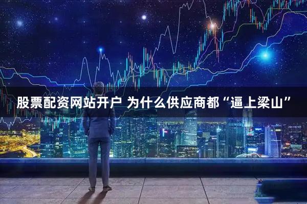 股票配资网站开户 为什么供应商都“逼上梁山”