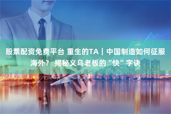股票配资免费平台 重生的TA｜中国制造如何征服海外？ 揭秘义乌老板的“快”字诀